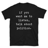 If you want me to listen talk about politics - Unisex T-Shirt - real men t-shirts, Men funny T-shirts, Men sport & fitness Tshirts, Men hoodies & sweats