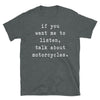If you want me to listen talk about motorcycles - Unisex T-Shirt - real men t-shirts, Men funny T-shirts, Men sport & fitness Tshirts, Men hoodies & sweats