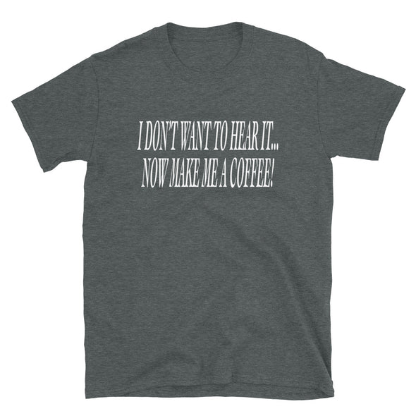 I don't want to hear it, now make me a coffee Unisex T-Shirt - real men t-shirts, Men funny T-shirts, Men sport & fitness Tshirts, Men hoodies & sweats