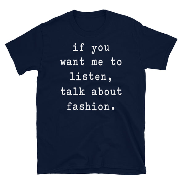 If you want me to listen talk about fashion - Unisex T-Shirt - real men t-shirts, Men funny T-shirts, Men sport & fitness Tshirts, Men hoodies & sweats
