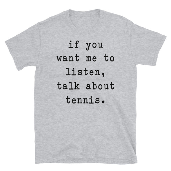 If You Want Me To Listen Talk About Tennis - Unisex T-Shirt - real men t-shirts, Men funny T-shirts, Men sport & fitness Tshirts, Men hoodies & sweats