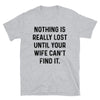 Nothing is really lost until your wife can't find it men T-Shirt - real men t-shirts, Men funny T-shirts, Men sport & fitness Tshirts, Men hoodies & sweats