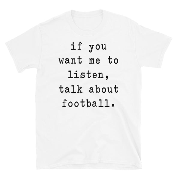 If You Want Me To Listen Talk About Football - Unisex T-Shirt - real men t-shirts, Men funny T-shirts, Men sport & fitness Tshirts, Men hoodies & sweats