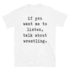 If you want me to listen talk about wrestling - Unisex T-Shirt - real men t-shirts, Men funny T-shirts, Men sport & fitness Tshirts, Men hoodies & sweats