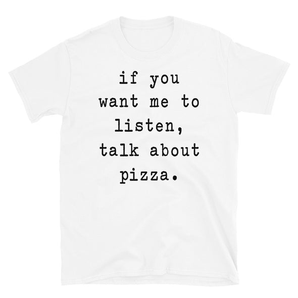 If you want me to listen talk about pizza - Unisex T-Shirt - real men t-shirts, Men funny T-shirts, Men sport & fitness Tshirts, Men hoodies & sweats
